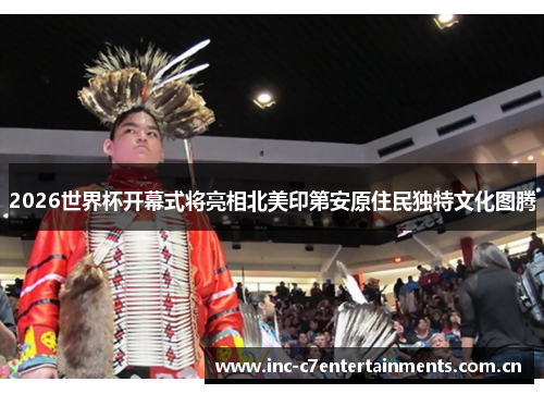 2026世界杯开幕式将亮相北美印第安原住民独特文化图腾