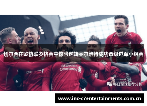 切尔西在欧协联资格赛中惊险逆转塞尔维特成功晋级进军小组赛