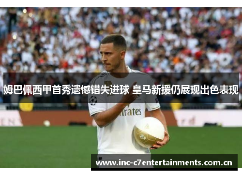 姆巴佩西甲首秀遗憾错失进球 皇马新援仍展现出色表现