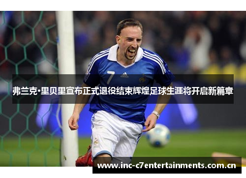 弗兰克·里贝里宣布正式退役结束辉煌足球生涯将开启新篇章