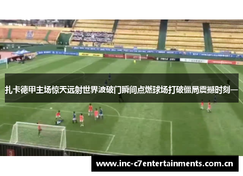 扎卡德甲主场惊天远射世界波破门瞬间点燃球场打破僵局震撼时刻一